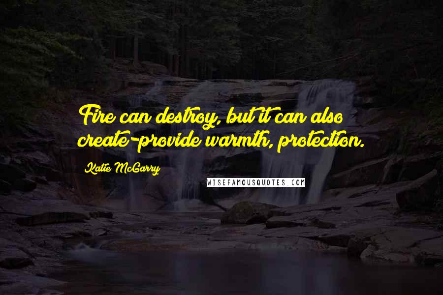 Katie McGarry Quotes: Fire can destroy, but it can also create-provide warmth, protection.