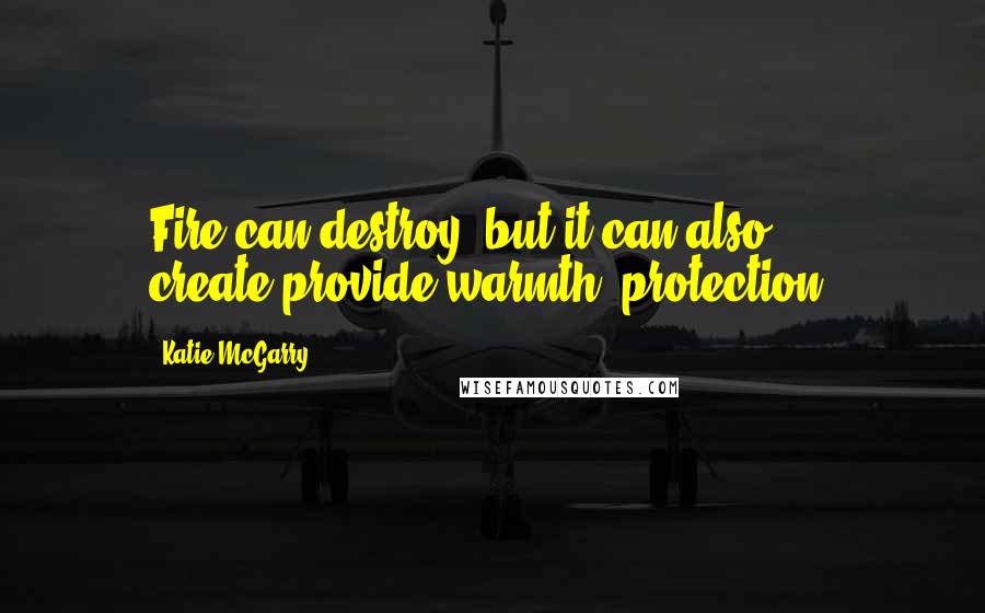 Katie McGarry Quotes: Fire can destroy, but it can also create-provide warmth, protection.