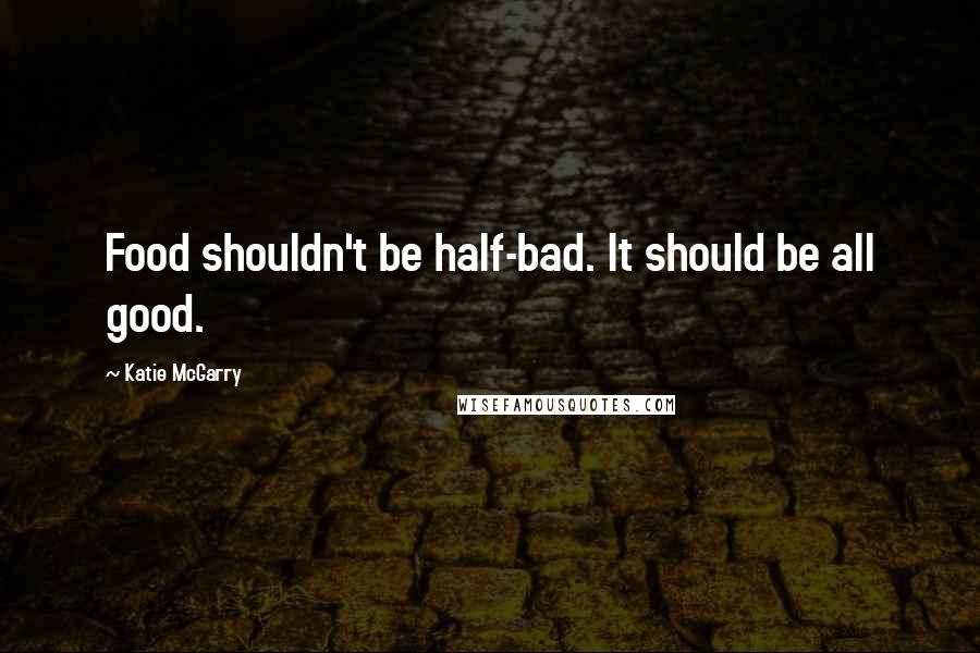 Katie McGarry Quotes: Food shouldn't be half-bad. It should be all good.