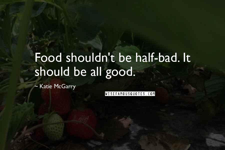 Katie McGarry Quotes: Food shouldn't be half-bad. It should be all good.