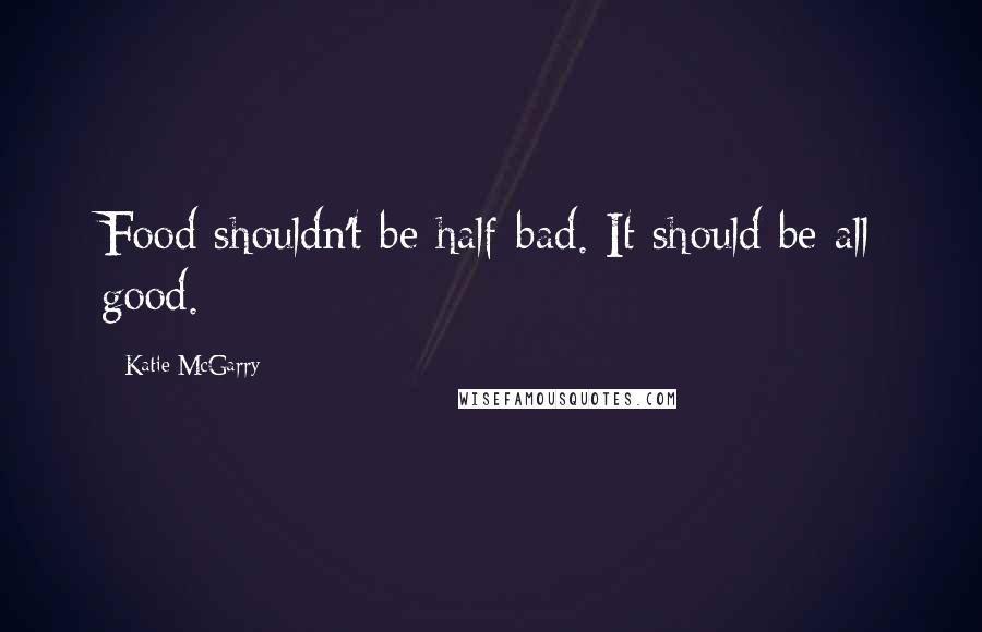 Katie McGarry Quotes: Food shouldn't be half-bad. It should be all good.