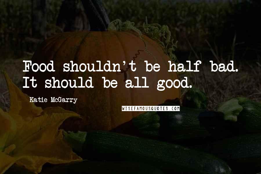 Katie McGarry Quotes: Food shouldn't be half-bad. It should be all good.