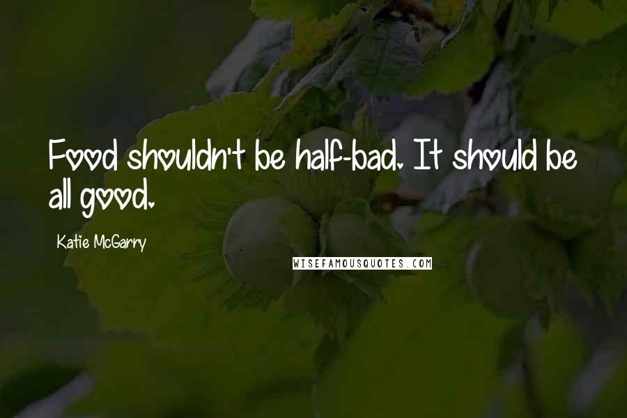 Katie McGarry Quotes: Food shouldn't be half-bad. It should be all good.