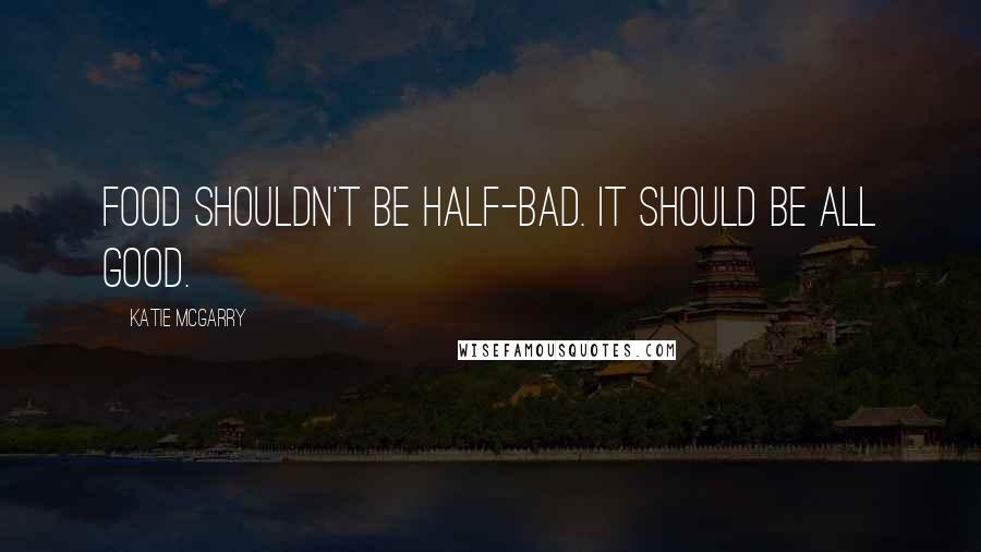 Katie McGarry Quotes: Food shouldn't be half-bad. It should be all good.