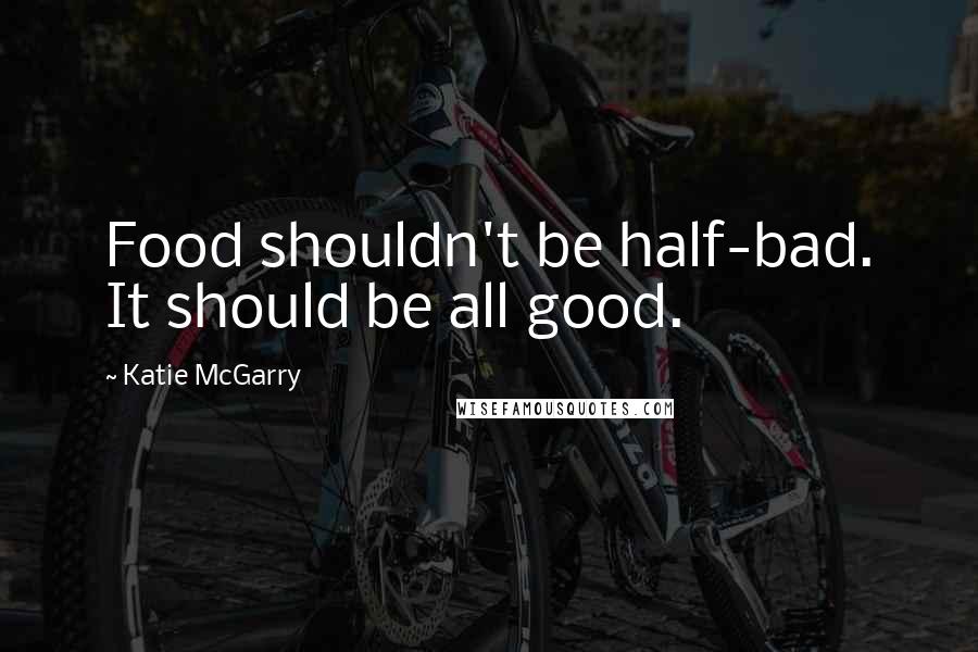 Katie McGarry Quotes: Food shouldn't be half-bad. It should be all good.