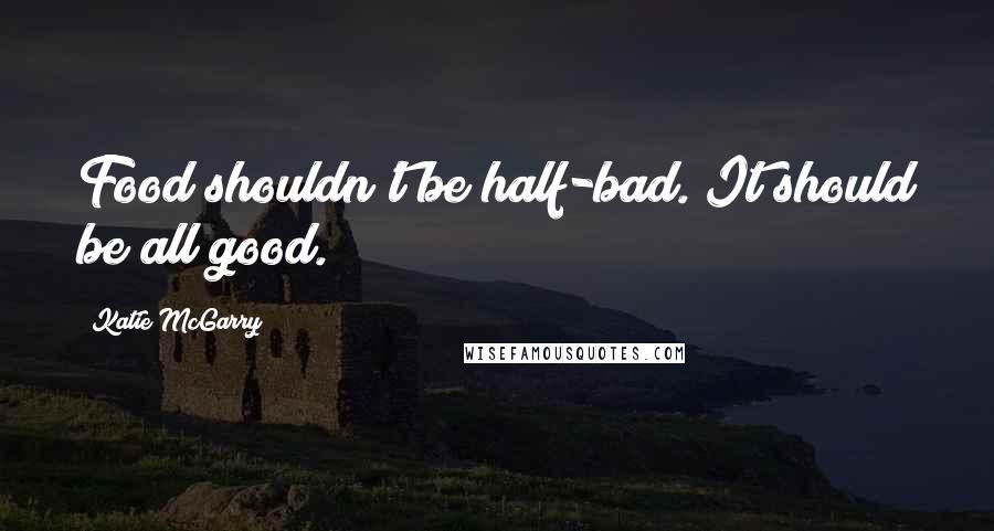 Katie McGarry Quotes: Food shouldn't be half-bad. It should be all good.