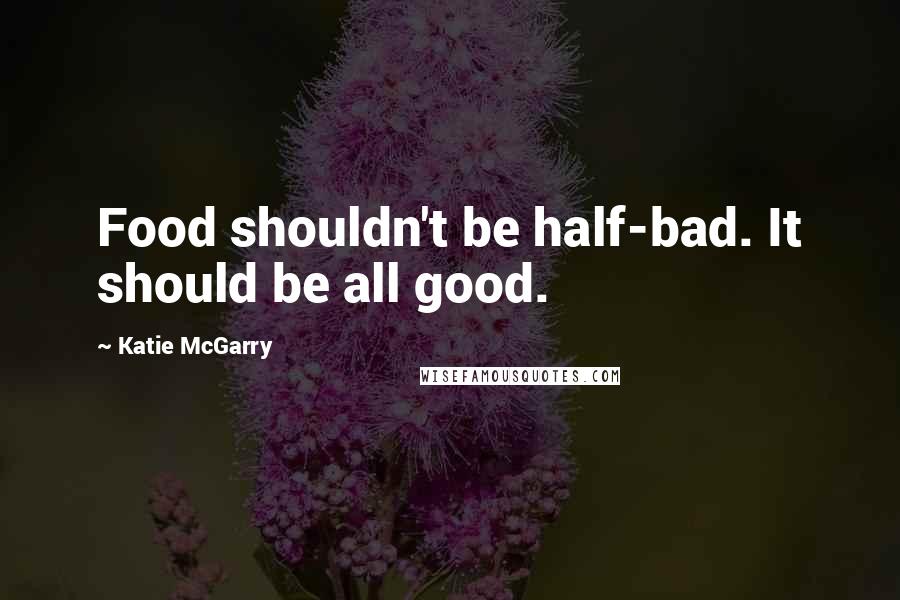 Katie McGarry Quotes: Food shouldn't be half-bad. It should be all good.