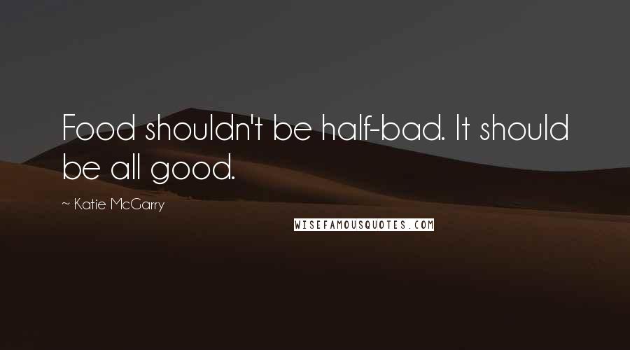 Katie McGarry Quotes: Food shouldn't be half-bad. It should be all good.