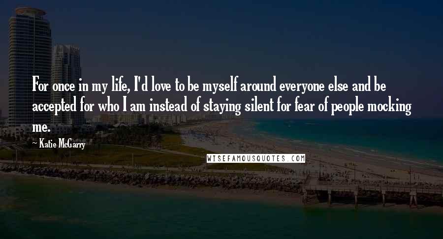 Katie McGarry Quotes: For once in my life, I'd love to be myself around everyone else and be accepted for who I am instead of staying silent for fear of people mocking me.