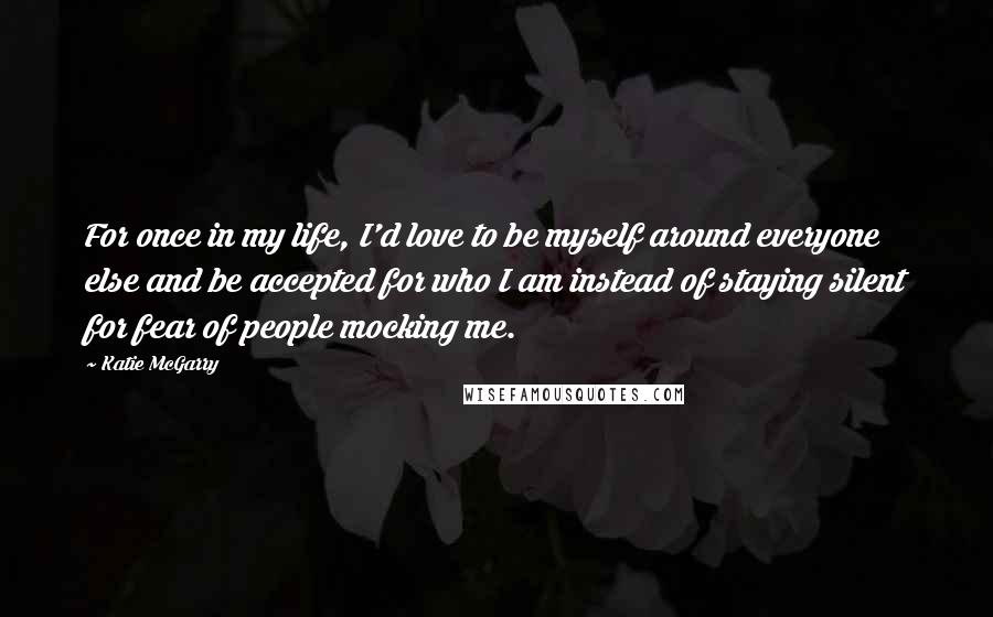 Katie McGarry Quotes: For once in my life, I'd love to be myself around everyone else and be accepted for who I am instead of staying silent for fear of people mocking me.