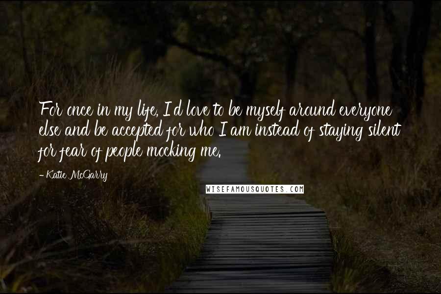 Katie McGarry Quotes: For once in my life, I'd love to be myself around everyone else and be accepted for who I am instead of staying silent for fear of people mocking me.