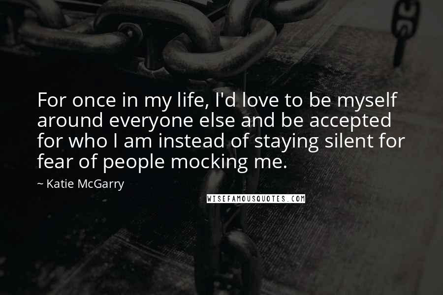 Katie McGarry Quotes: For once in my life, I'd love to be myself around everyone else and be accepted for who I am instead of staying silent for fear of people mocking me.