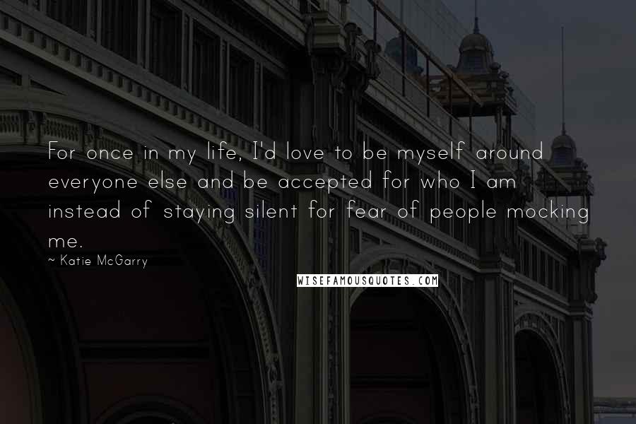 Katie McGarry Quotes: For once in my life, I'd love to be myself around everyone else and be accepted for who I am instead of staying silent for fear of people mocking me.