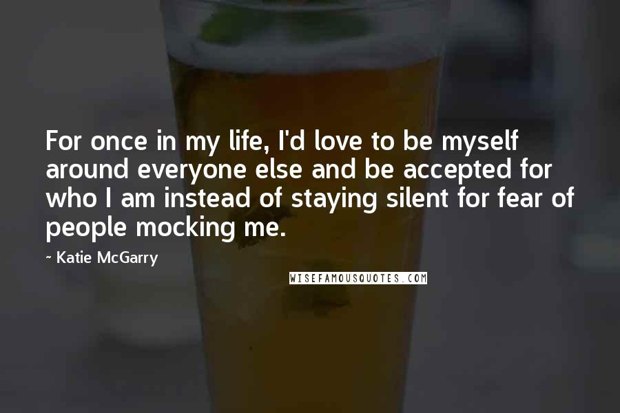 Katie McGarry Quotes: For once in my life, I'd love to be myself around everyone else and be accepted for who I am instead of staying silent for fear of people mocking me.