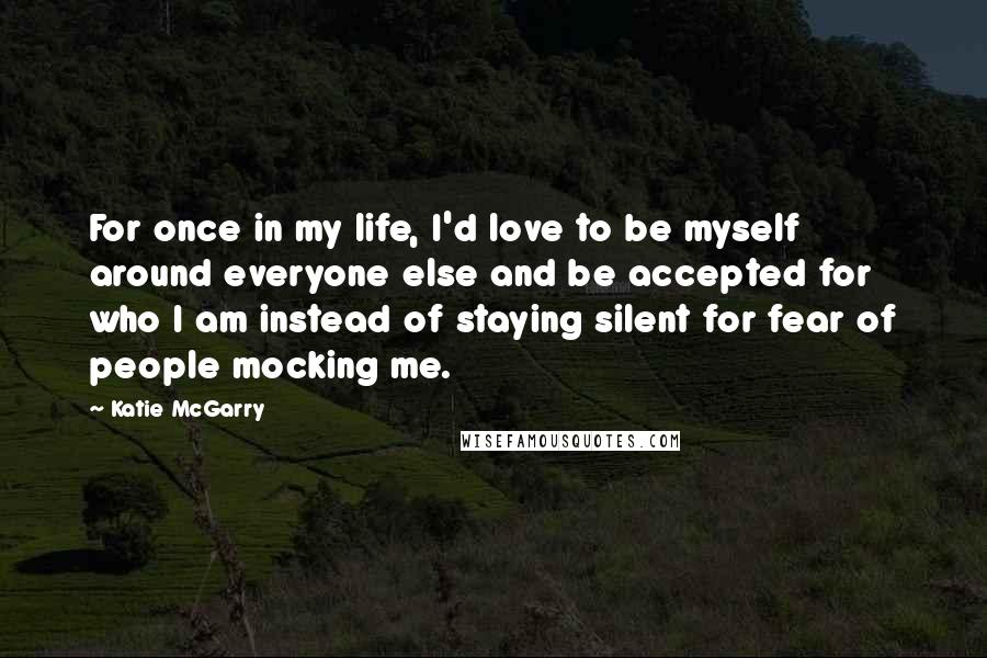 Katie McGarry Quotes: For once in my life, I'd love to be myself around everyone else and be accepted for who I am instead of staying silent for fear of people mocking me.