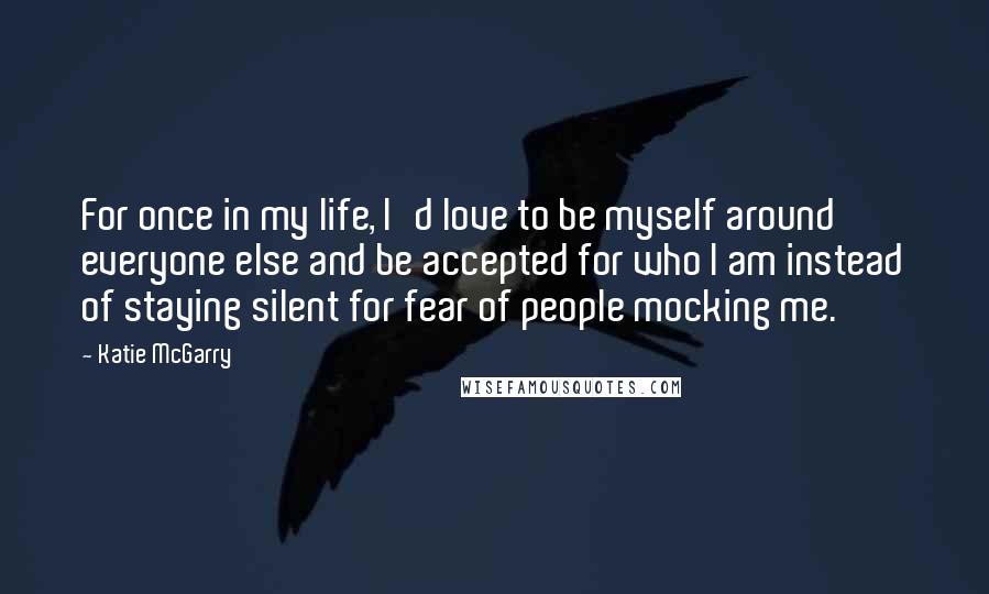 Katie McGarry Quotes: For once in my life, I'd love to be myself around everyone else and be accepted for who I am instead of staying silent for fear of people mocking me.