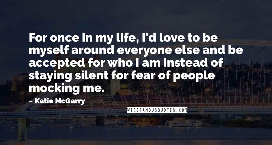 Katie McGarry Quotes: For once in my life, I'd love to be myself around everyone else and be accepted for who I am instead of staying silent for fear of people mocking me.