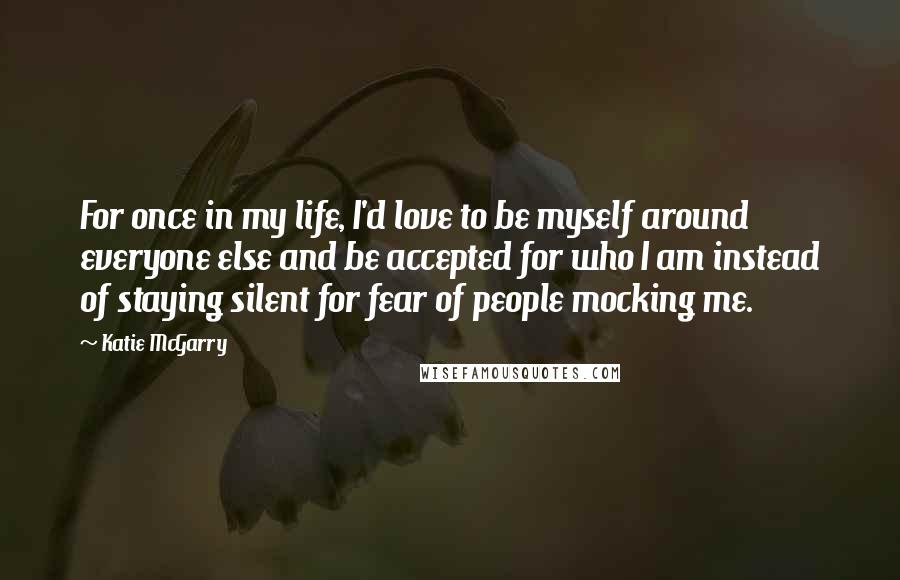 Katie McGarry Quotes: For once in my life, I'd love to be myself around everyone else and be accepted for who I am instead of staying silent for fear of people mocking me.