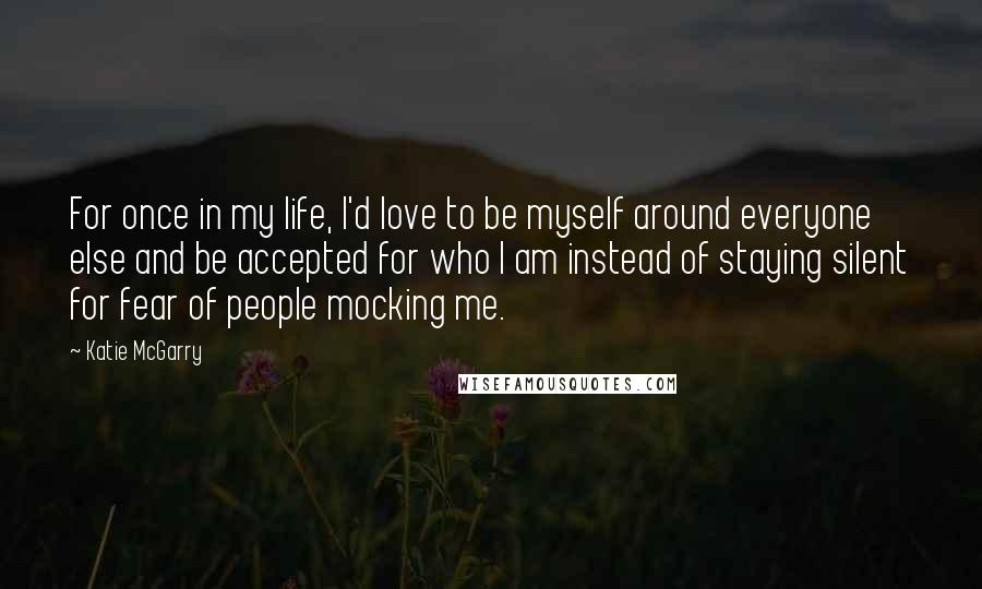 Katie McGarry Quotes: For once in my life, I'd love to be myself around everyone else and be accepted for who I am instead of staying silent for fear of people mocking me.