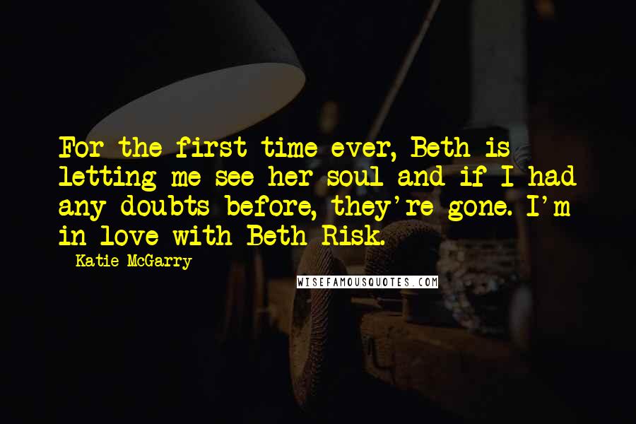 Katie McGarry Quotes: For the first time ever, Beth is letting me see her soul and if I had any doubts before, they're gone. I'm in love with Beth Risk.