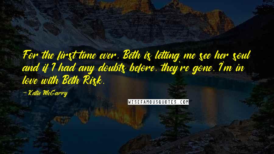 Katie McGarry Quotes: For the first time ever, Beth is letting me see her soul and if I had any doubts before, they're gone. I'm in love with Beth Risk.