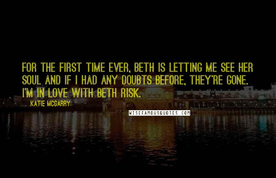 Katie McGarry Quotes: For the first time ever, Beth is letting me see her soul and if I had any doubts before, they're gone. I'm in love with Beth Risk.