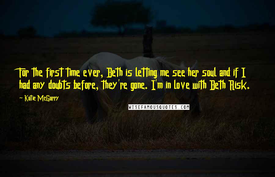 Katie McGarry Quotes: For the first time ever, Beth is letting me see her soul and if I had any doubts before, they're gone. I'm in love with Beth Risk.