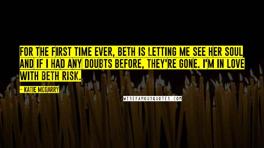 Katie McGarry Quotes: For the first time ever, Beth is letting me see her soul and if I had any doubts before, they're gone. I'm in love with Beth Risk.