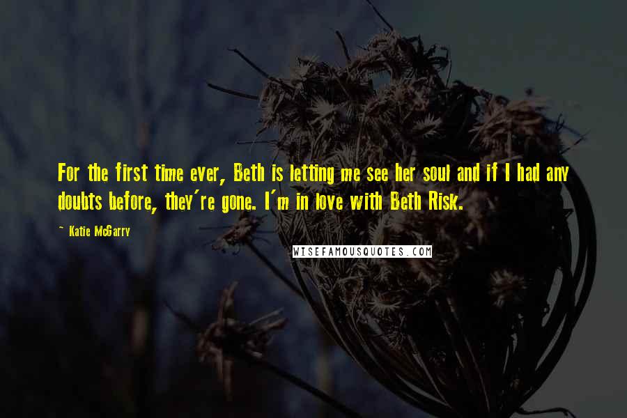 Katie McGarry Quotes: For the first time ever, Beth is letting me see her soul and if I had any doubts before, they're gone. I'm in love with Beth Risk.