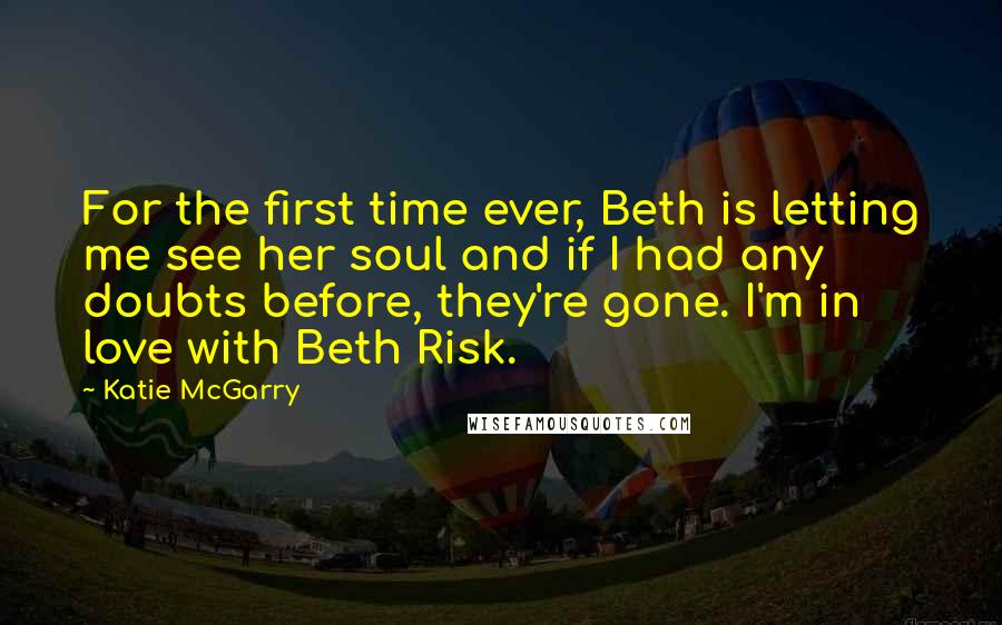 Katie McGarry Quotes: For the first time ever, Beth is letting me see her soul and if I had any doubts before, they're gone. I'm in love with Beth Risk.