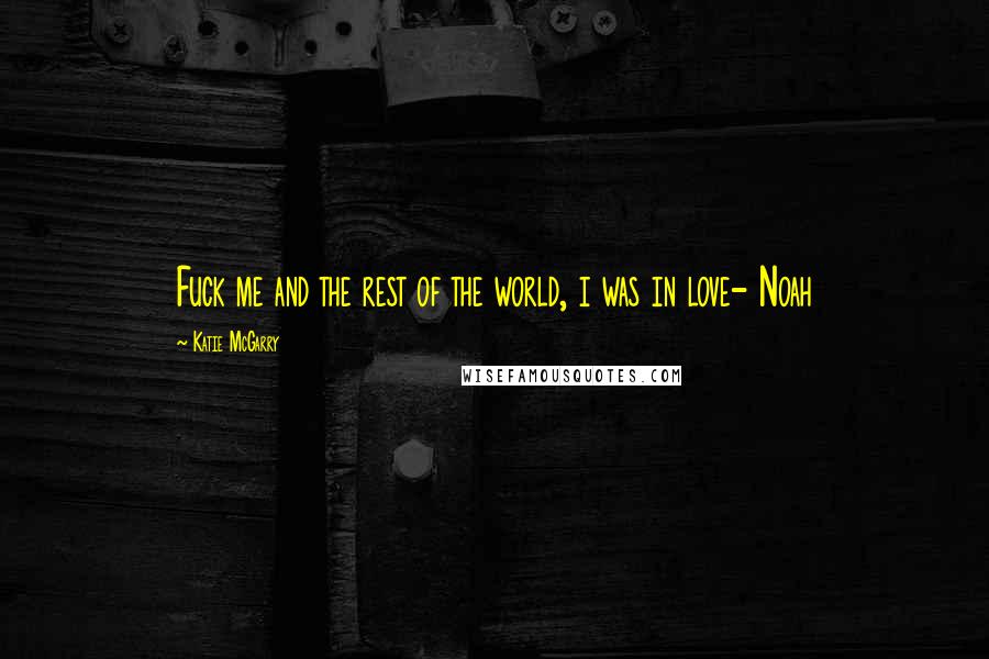 Katie McGarry Quotes: Fuck me and the rest of the world, i was in love- Noah