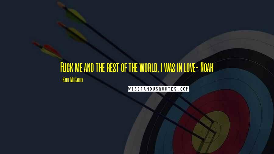 Katie McGarry Quotes: Fuck me and the rest of the world, i was in love- Noah