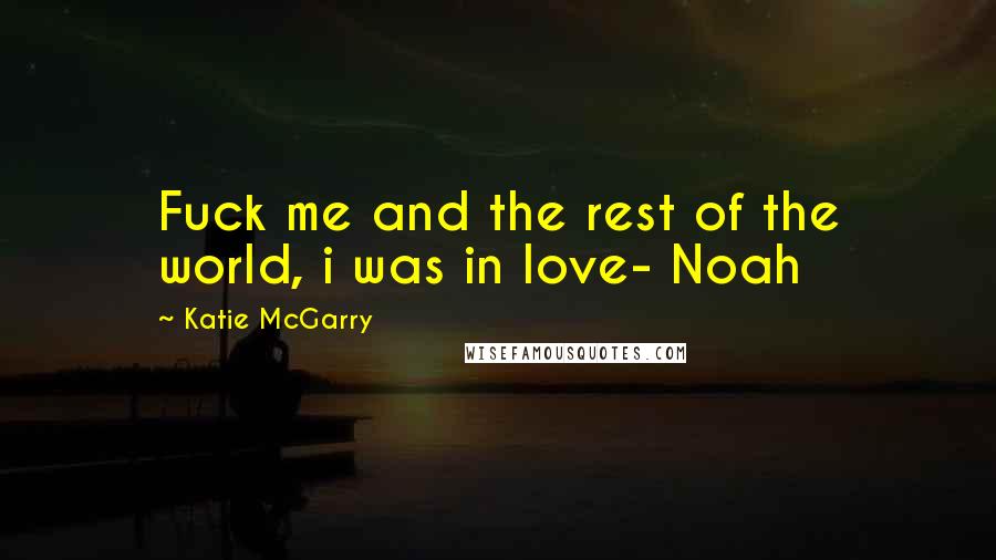 Katie McGarry Quotes: Fuck me and the rest of the world, i was in love- Noah
