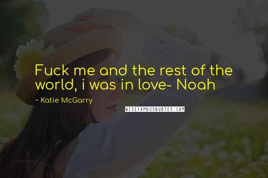 Katie McGarry Quotes: Fuck me and the rest of the world, i was in love- Noah