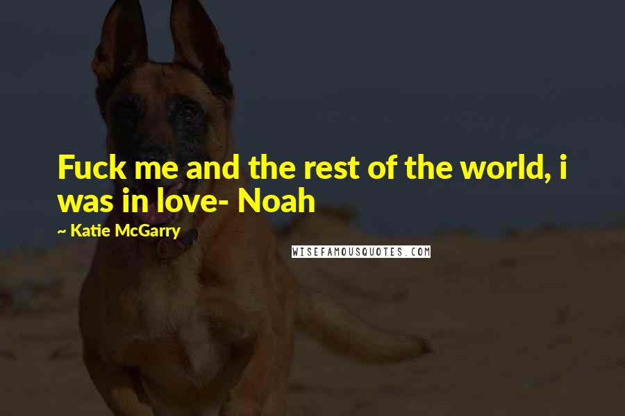 Katie McGarry Quotes: Fuck me and the rest of the world, i was in love- Noah