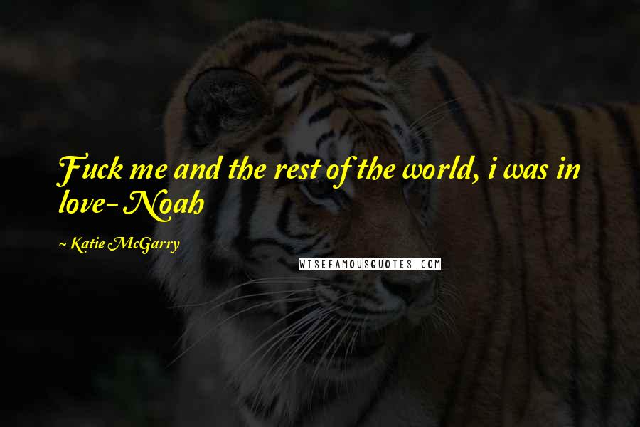 Katie McGarry Quotes: Fuck me and the rest of the world, i was in love- Noah