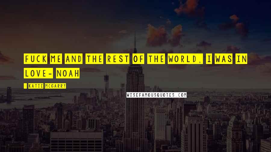 Katie McGarry Quotes: Fuck me and the rest of the world, i was in love- Noah