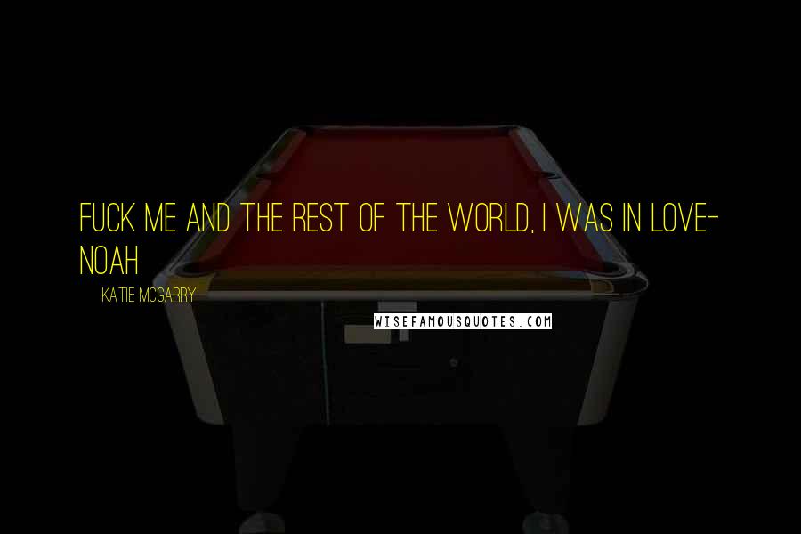 Katie McGarry Quotes: Fuck me and the rest of the world, i was in love- Noah