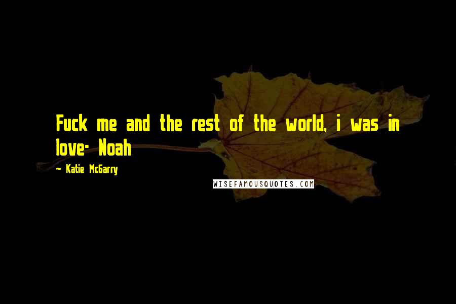 Katie McGarry Quotes: Fuck me and the rest of the world, i was in love- Noah