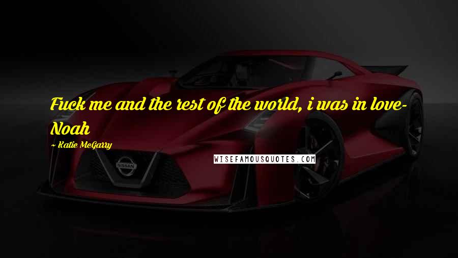 Katie McGarry Quotes: Fuck me and the rest of the world, i was in love- Noah