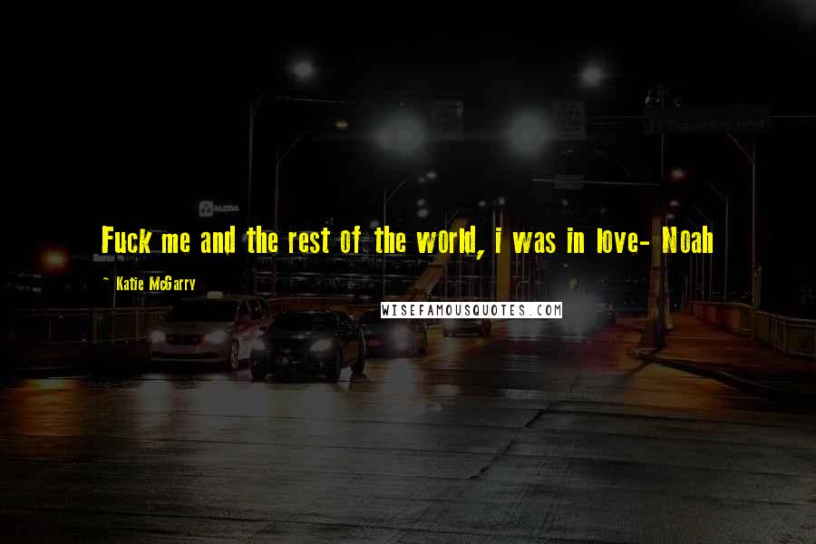 Katie McGarry Quotes: Fuck me and the rest of the world, i was in love- Noah