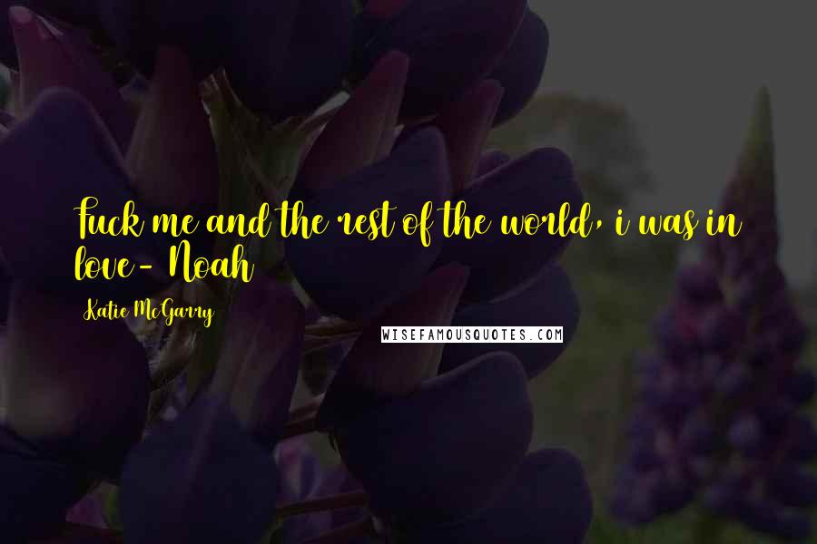 Katie McGarry Quotes: Fuck me and the rest of the world, i was in love- Noah
