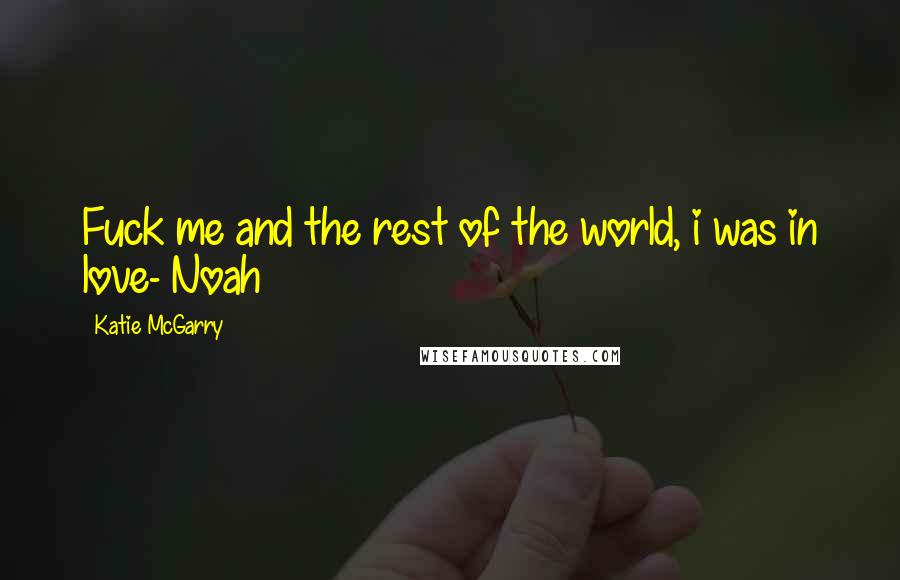 Katie McGarry Quotes: Fuck me and the rest of the world, i was in love- Noah