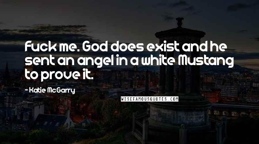 Katie McGarry Quotes: Fuck me. God does exist and he sent an angel in a white Mustang to prove it.