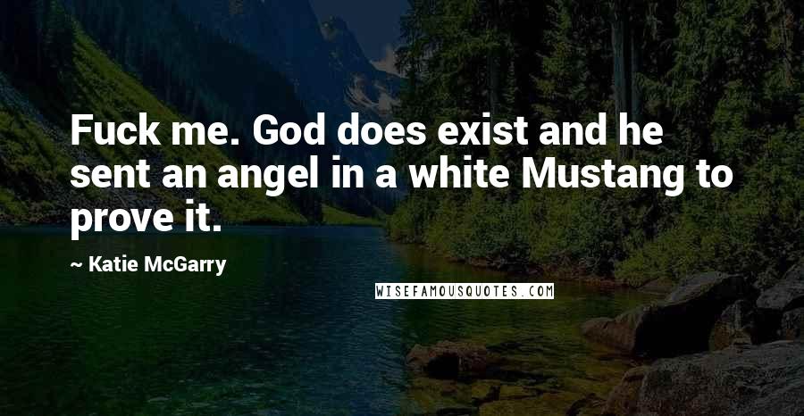 Katie McGarry Quotes: Fuck me. God does exist and he sent an angel in a white Mustang to prove it.