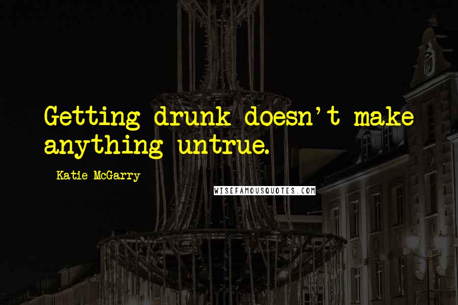 Katie McGarry Quotes: Getting drunk doesn't make anything untrue.