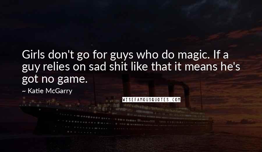 Katie McGarry Quotes: Girls don't go for guys who do magic. If a guy relies on sad shit like that it means he's got no game.