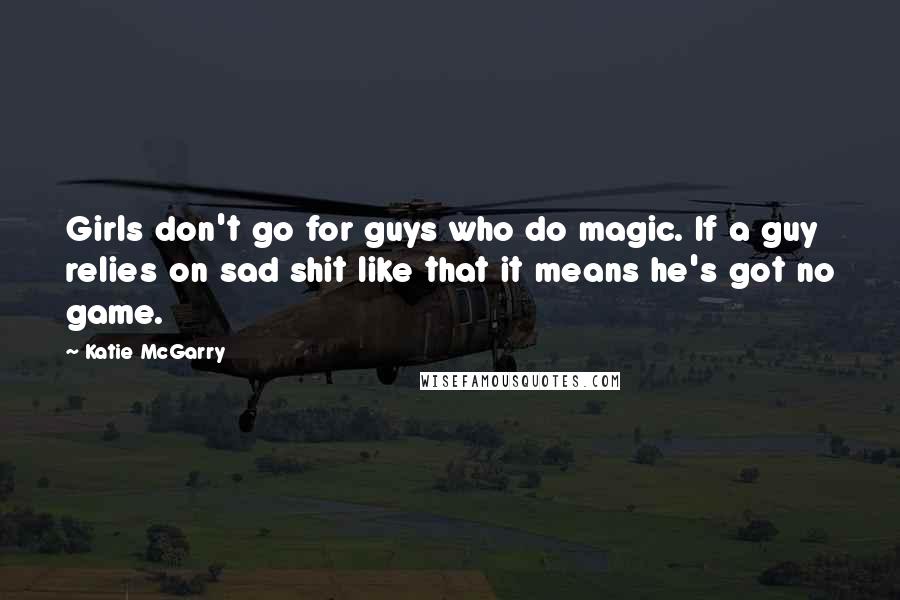 Katie McGarry Quotes: Girls don't go for guys who do magic. If a guy relies on sad shit like that it means he's got no game.