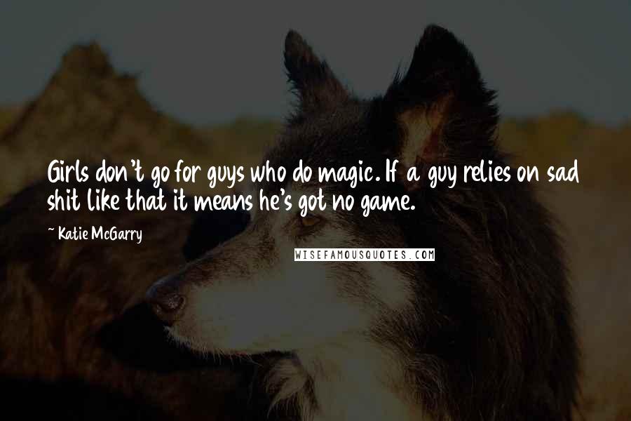 Katie McGarry Quotes: Girls don't go for guys who do magic. If a guy relies on sad shit like that it means he's got no game.