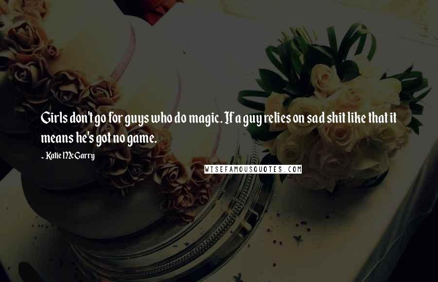 Katie McGarry Quotes: Girls don't go for guys who do magic. If a guy relies on sad shit like that it means he's got no game.
